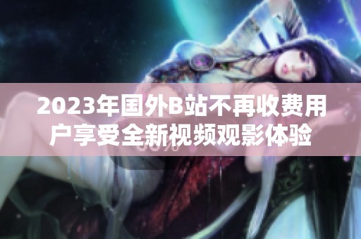 2023年国外B站不再收费用户享受全新视频观影体验
