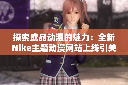 探索成品动漫的魅力：全新Nike主题动漫网站上线引关注