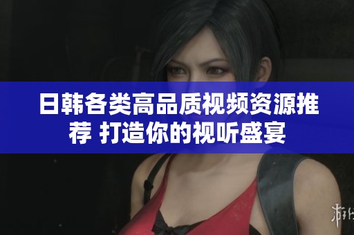 日韩各类高品质视频资源推荐 打造你的视听盛宴