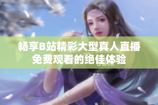 畅享B站精彩大型真人直播免费观看的绝佳体验