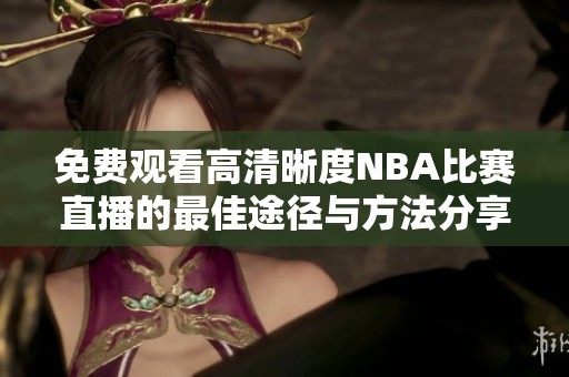 免费观看高清晰度NBA比赛直播的最佳途径与方法分享