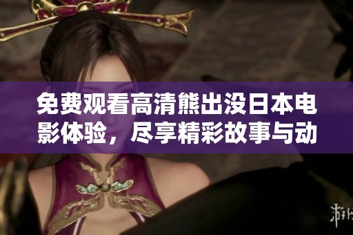 免费观看高清熊出没日本电影体验，尽享精彩故事与动人画面