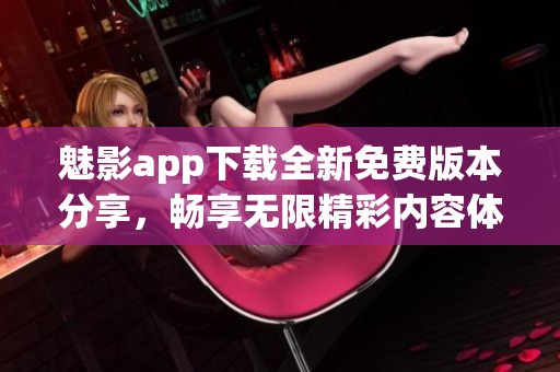 魅影app下载全新免费版本分享，畅享无限精彩内容体验