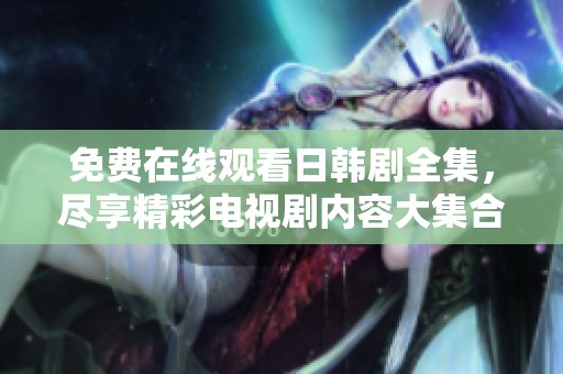 免费在线观看日韩剧全集，尽享精彩电视剧内容大集合