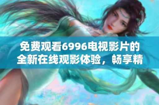 免费观看6996电视影片的全新在线观影体验，畅享精彩内容