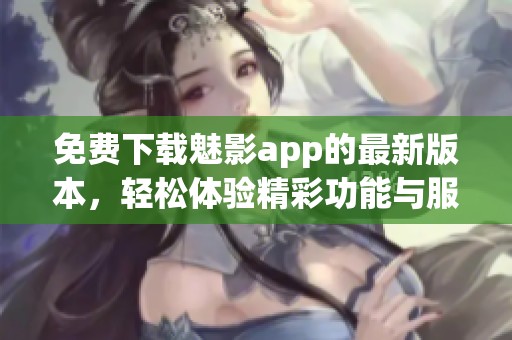 免费下载魅影app的最新版本，轻松体验精彩功能与服务