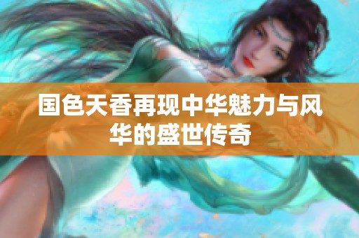 国色天香再现中华魅力与风华的盛世传奇