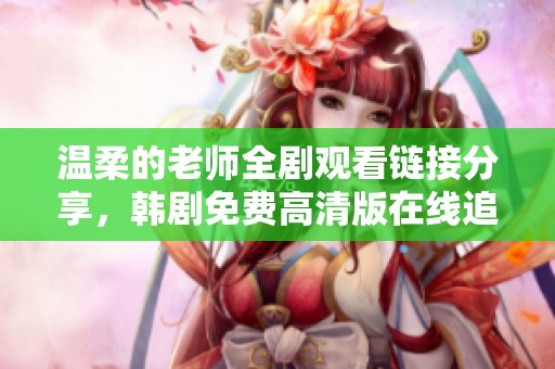 温柔的老师全剧观看链接分享，韩剧免费高清版在线追剧指南
