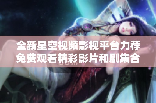 全新星空视频影视平台力荐免费观看精彩影片和剧集合集