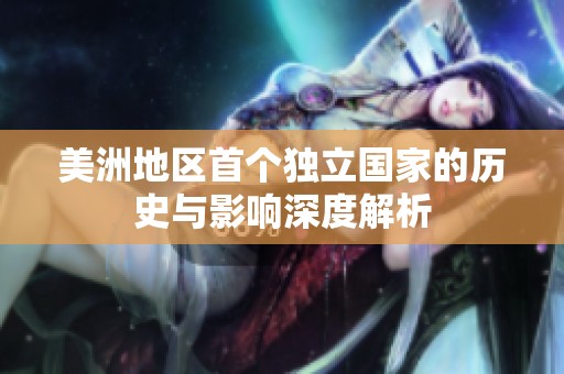 美洲地区首个独立国家的历史与影响深度解析
