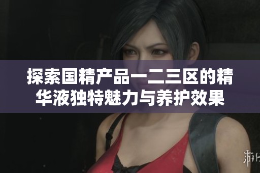 探索国精产品一二三区的精华液独特魅力与养护效果