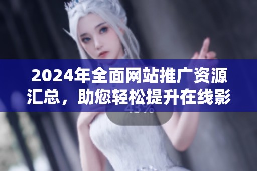 2024年全面网站推广资源汇总，助您轻松提升在线影响力