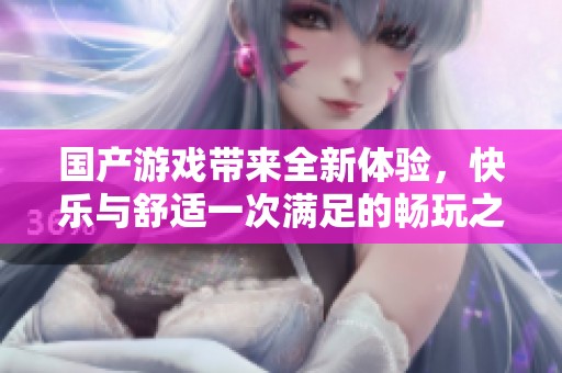 国产游戏带来全新体验，快乐与舒适一次满足的畅玩之旅
