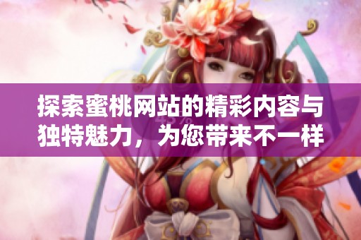 探索蜜桃网站的精彩内容与独特魅力，为您带来不一样的体验