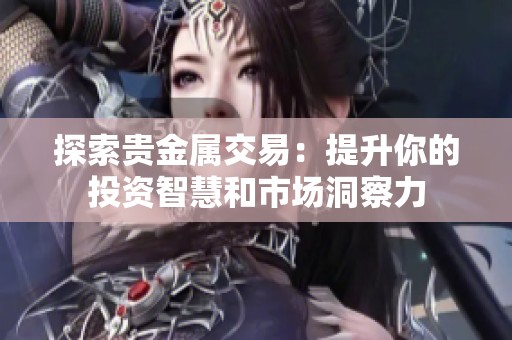 探索贵金属交易：提升你的投资智慧和市场洞察力