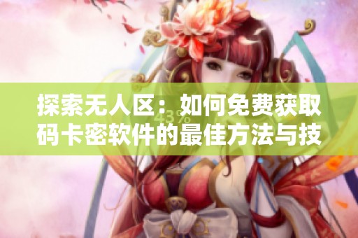 探索无人区：如何免费获取码卡密软件的最佳方法与技巧