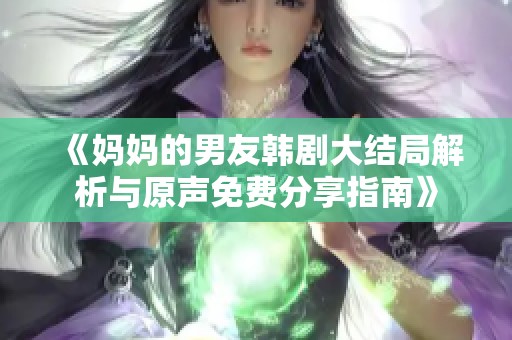 《妈妈的男友韩剧大结局解析与原声免费分享指南》