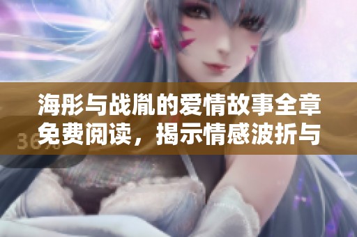海彤与战胤的爱情故事全章免费阅读，揭示情感波折与成长之路