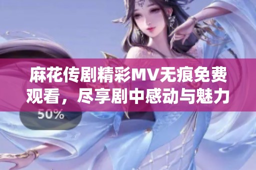麻花传剧精彩MV无痕免费观看，尽享剧中感动与魅力演绎