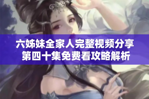 六姊妹全家人完整视频分享 第四十集免费看攻略解析