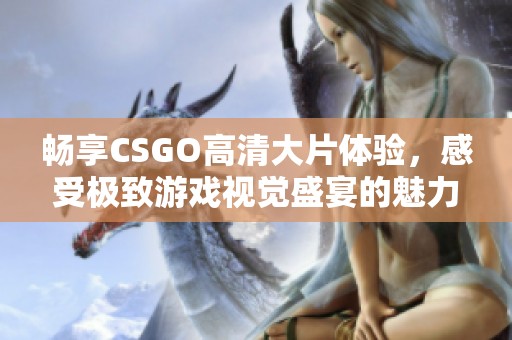 畅享CSGO高清大片体验，感受极致游戏视觉盛宴的魅力与刺激