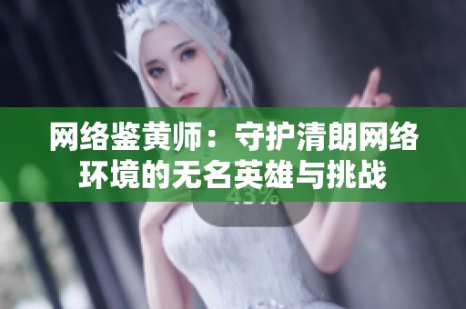 网络鉴黄师：守护清朗网络环境的无名英雄与挑战