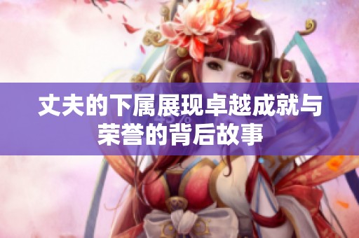 丈夫的下属展现卓越成就与荣誉的背后故事