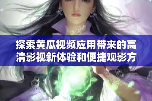探索黄瓜视频应用带来的高清影视新体验和便捷观影方式
