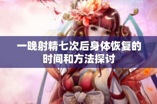 一晚射精七次后身体恢复的时间和方法探讨