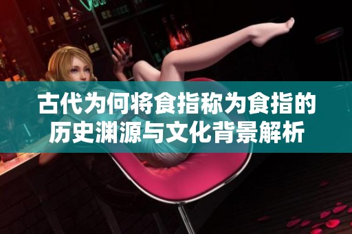 古代为何将食指称为食指的历史渊源与文化背景解析