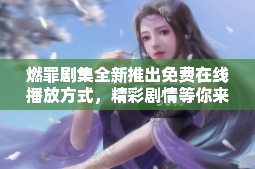 燃罪剧集全新推出免费在线播放方式，精彩剧情等你来体验