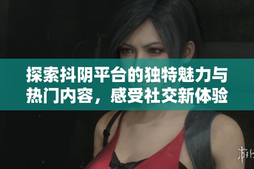 探索抖阴平台的独特魅力与热门内容，感受社交新体验