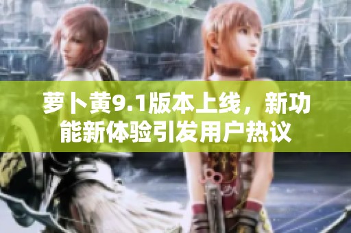 萝卜黄9.1版本上线，新功能新体验引发用户热议