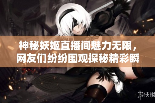 神秘妖姬直播间魅力无限，网友们纷纷围观探秘精彩瞬间