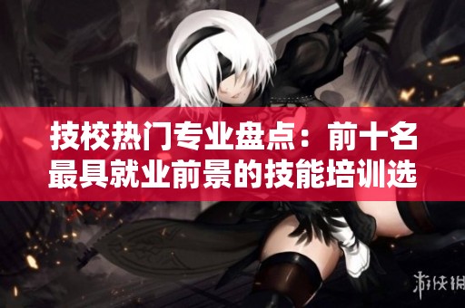 技校热门专业盘点：前十名最具就业前景的技能培训选择