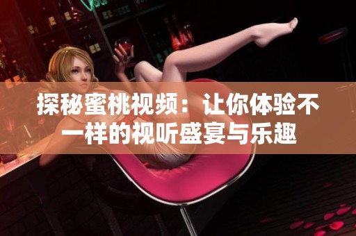 探秘蜜桃视频：让你体验不一样的视听盛宴与乐趣