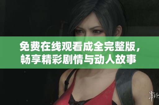 免费在线观看成全完整版，畅享精彩剧情与动人故事 