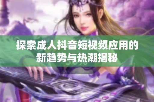探索成人抖音短视频应用的新趋势与热潮揭秘