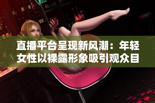 直播平台呈现新风潮：年轻女性以裸露形象吸引观众目光