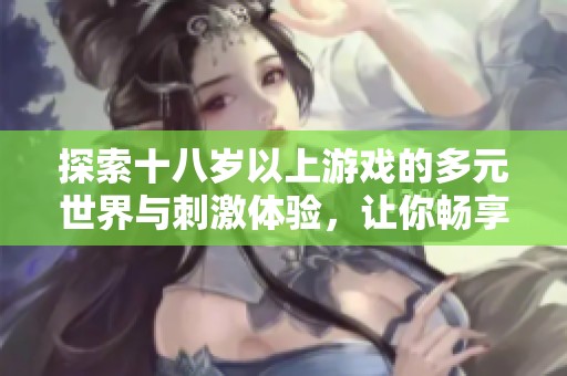 探索十八岁以上游戏的多元世界与刺激体验，让你畅享无限乐趣