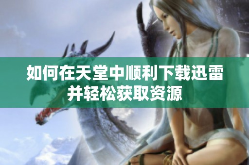 如何在天堂中顺利下载迅雷并轻松获取资源