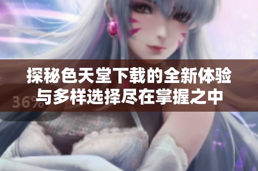 探秘色天堂下载的全新体验与多样选择尽在掌握之中