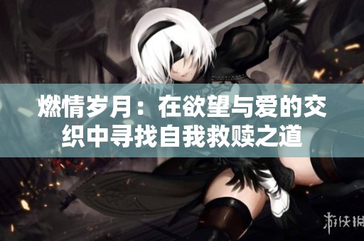 燃情岁月：在欲望与爱的交织中寻找自我救赎之道