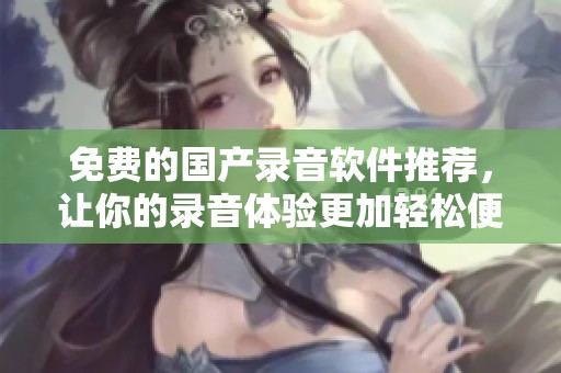 免费的国产录音软件推荐，让你的录音体验更加轻松便捷