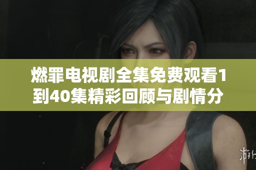 燃罪电视剧全集免费观看1到40集精彩回顾与剧情分析