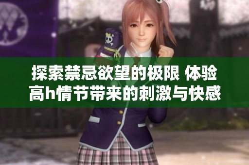 探索禁忌欲望的极限 体验高h情节带来的刺激与快感