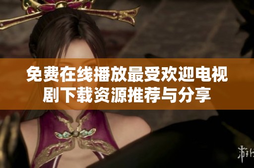 免费在线播放最受欢迎电视剧下载资源推荐与分享