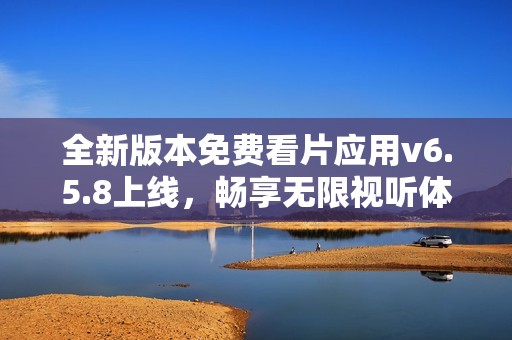 全新版本免费看片应用v6.5.8上线，畅享无限视听体验
