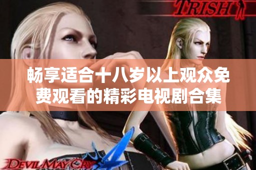 畅享适合十八岁以上观众免费观看的精彩电视剧合集
