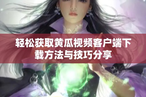 轻松获取黄瓜视频客户端下载方法与技巧分享